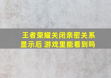 王者荣耀关闭亲密关系显示后 游戏里能看到吗